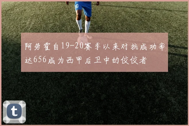 阿劳霍自19-20赛季以来对抗成功率达656成为西甲后卫中的佼佼者