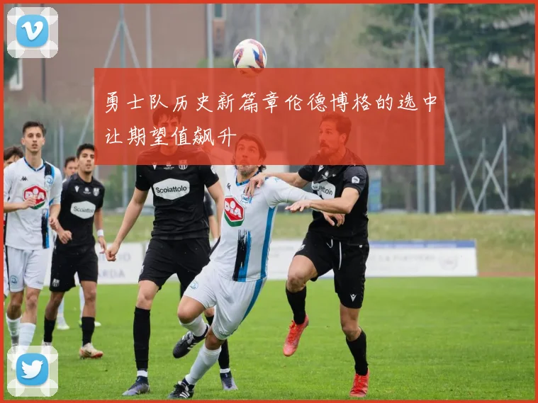 勇士队历史新篇章伦德博格的选中让期望值飙升