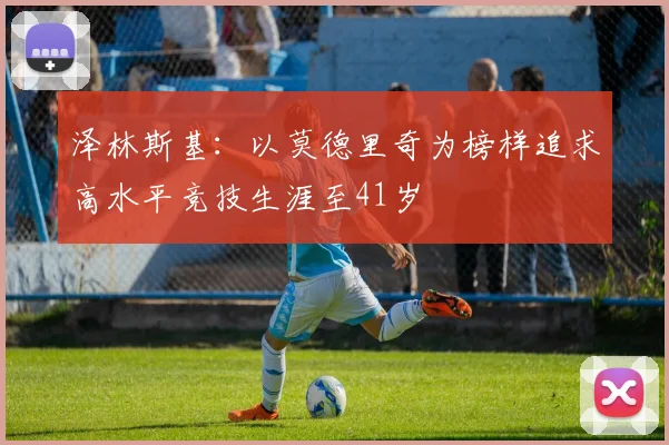 泽林斯基：以莫德里奇为榜样追求高水平竞技生涯至41岁