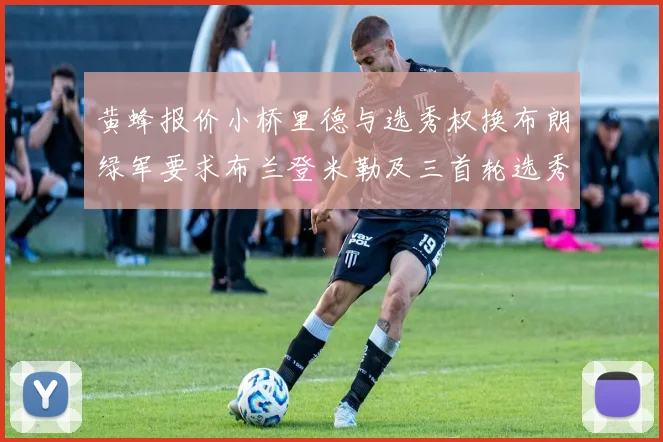 黄蜂报价小桥里德与选秀权换布朗绿军要求布兰登米勒及三首轮选秀权