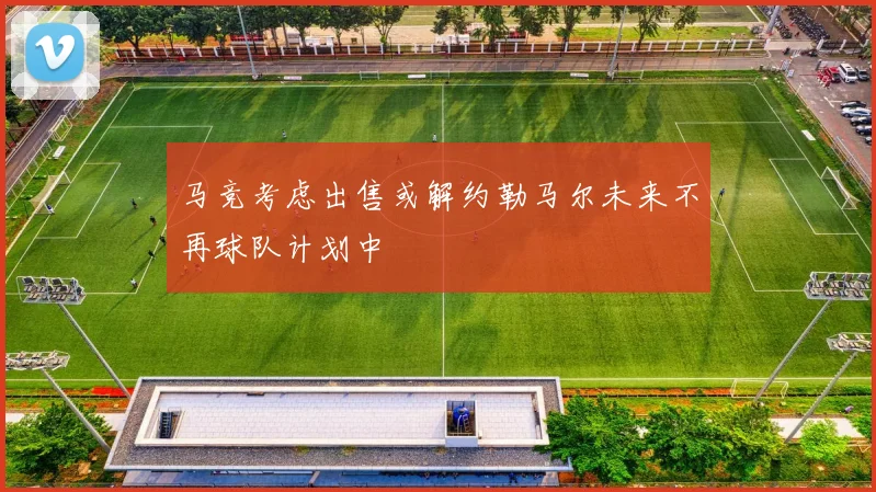 马竞考虑出售或解约勒马尔未来不再球队计划中