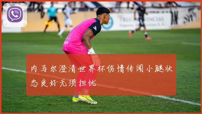 内马尔澄清世界杯伤情传闻小腿状态良好无须担忧