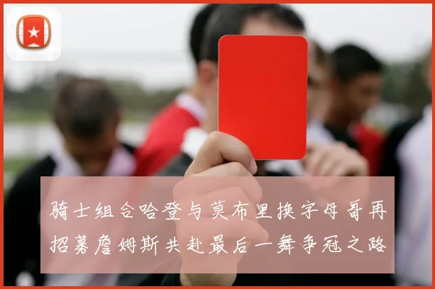 骑士组合哈登与莫布里换字母哥再招募詹姆斯共赴最后一舞争冠之路