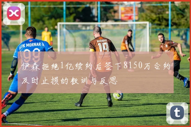 伊森拒绝1亿续约后签下8150万合约及时止损的教训与反思