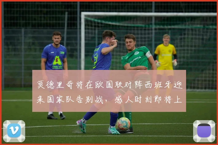 莫德里奇将在欧国联对阵西班牙迎来国家队告别战，感人时刻即将上演