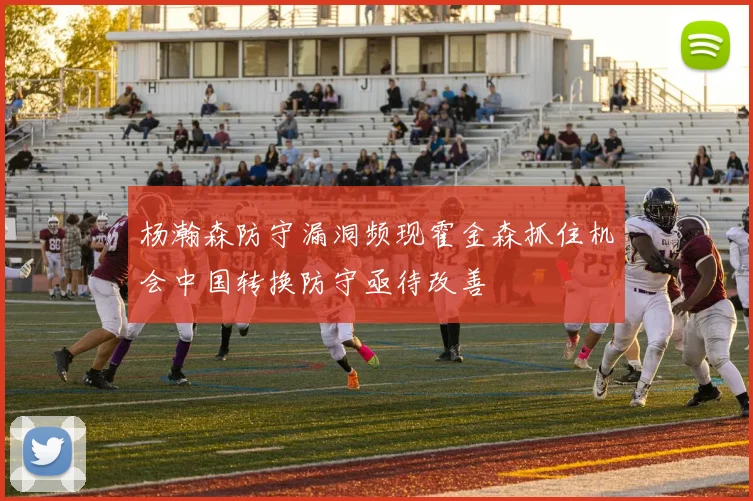 杨瀚森防守漏洞频现霍金森抓住机会中国转换防守亟待改善