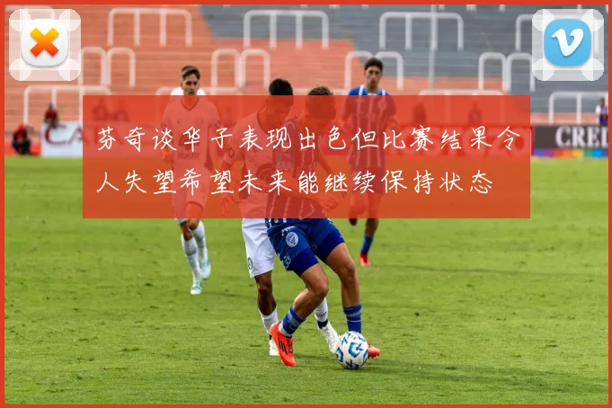 芬奇谈华子表现出色但比赛结果令人失望希望未来能继续保持状态