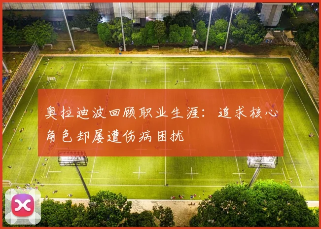 奥拉迪波回顾职业生涯：追求核心角色却屡遭伤病困扰