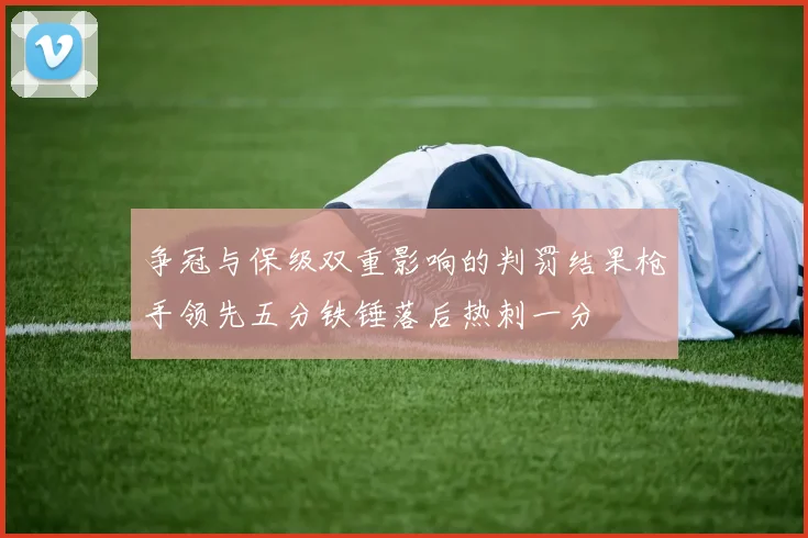 争冠与保级双重影响的判罚结果枪手领先五分铁锤落后热刺一分