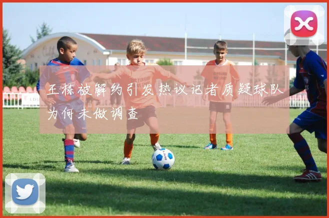 王栋被解约引发热议记者质疑球队为何未做调查