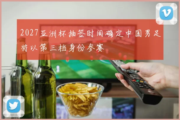 2027亚洲杯抽签时间确定中国男足将以第三档身份参赛