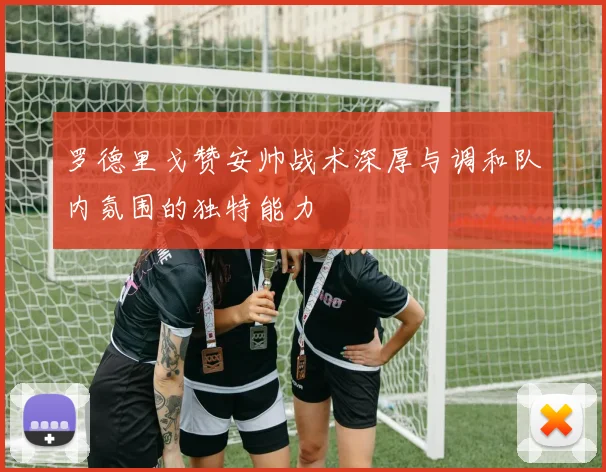 罗德里戈赞安帅战术深厚与调和队内氛围的独特能力