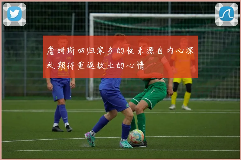 詹姆斯回归家乡的快乐源自内心深处期待重返故土的心情