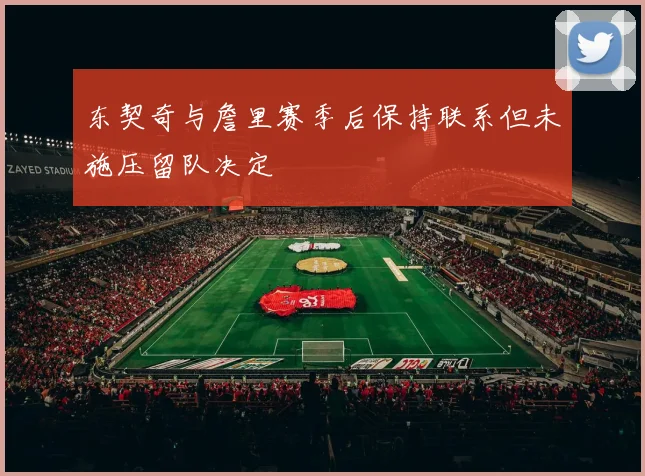 东契奇与詹里赛季后保持联系但未施压留队决定
