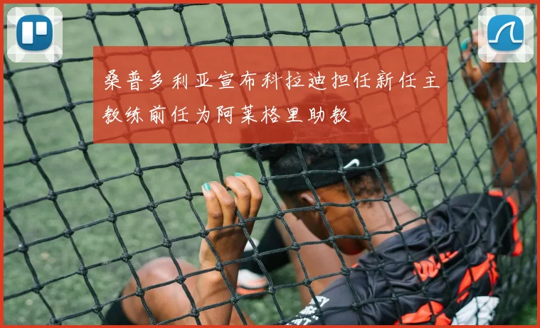 桑普多利亚宣布科拉迪担任新任主教练前任为阿莱格里助教
