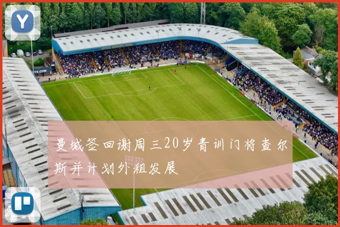 曼城签回谢周三20岁青训门将查尔斯并计划外租发展