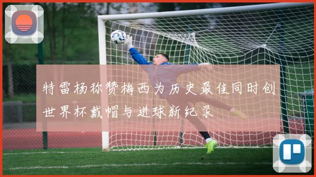 特雷杨称赞梅西为历史最佳同时创世界杯戴帽与进球新纪录