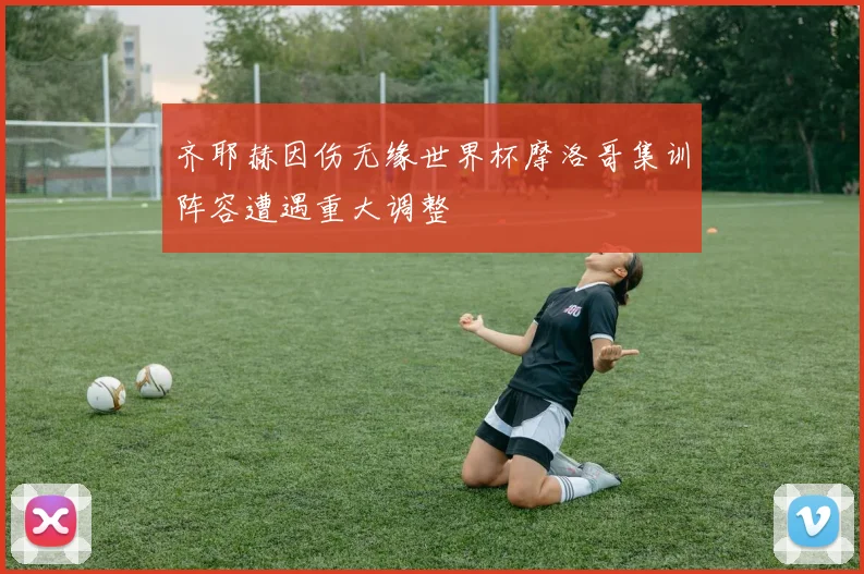 齐耶赫因伤无缘世界杯摩洛哥集训阵容遭遇重大调整