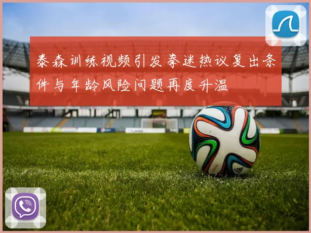 泰森训练视频引发拳迷热议复出条件与年龄风险问题再度升温