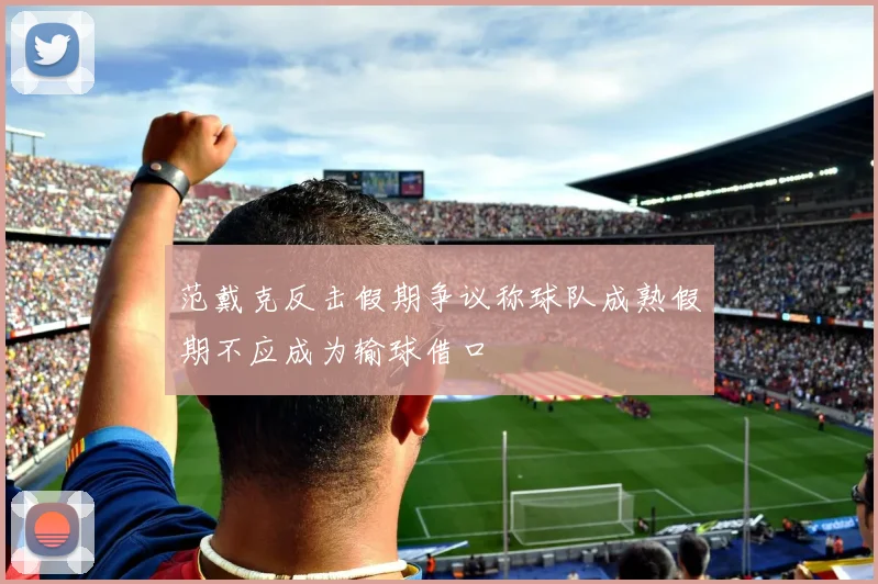 范戴克反击假期争议称球队成熟假期不应成为输球借口
