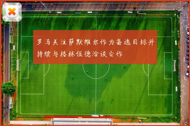 罗马关注萨默维尔作为备选目标并持续与格林伍德洽谈合作
