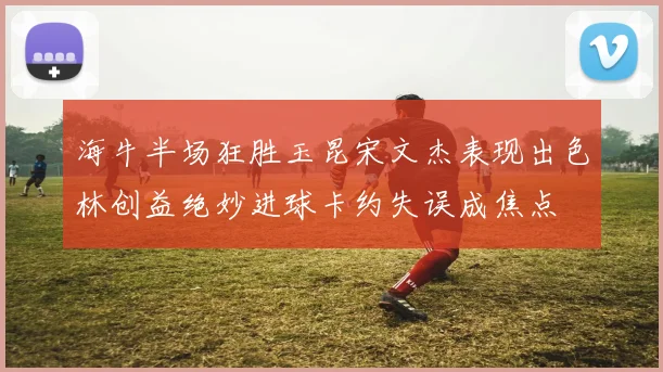 海牛半场狂胜玉昆宋文杰表现出色林创益绝妙进球卡约失误成焦点