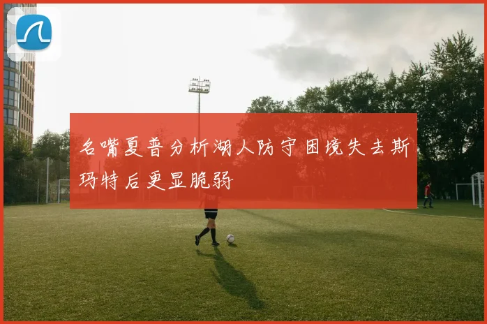 名嘴夏普分析湖人防守困境失去斯玛特后更显脆弱