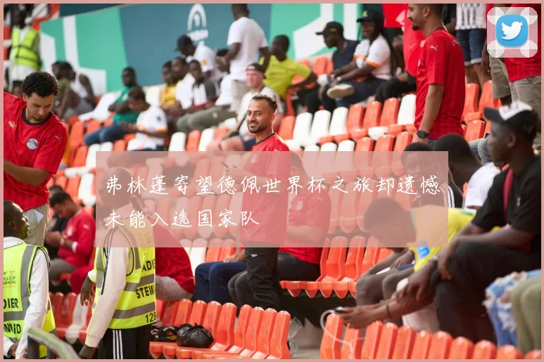 弗林蓬寄望德佩世界杯之旅却遗憾未能入选国家队