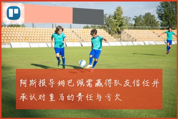 阿斯报导姆巴佩需赢得队友信任并承认对皇马的责任与亏欠