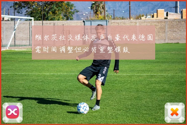 维尔茨社交媒体发声自豪代表德国需时间调整但必将重整旗鼓
