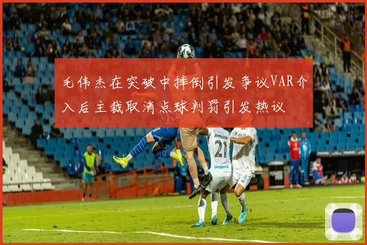 毛伟杰在突破中摔倒引发争议VAR介入后主裁取消点球判罚引发热议